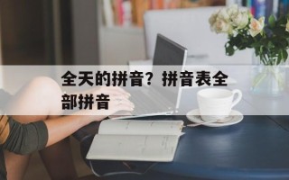 全天的拼音？拼音表全部拼音