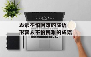 表示不怕困难的成语 形容人不怕困难的成语