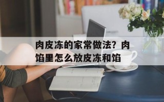 肉皮冻的家常做法？肉馅里怎么放皮冻和馅