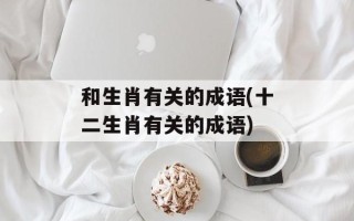 和生肖有关的成语(十二生肖有关的成语)