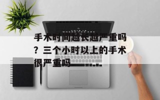 手术时间越长越严重吗？三个小时以上的手术很严重吗