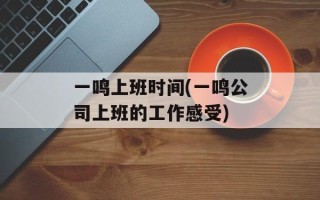 一鸣上班时间(一鸣公司上班的工作感受)