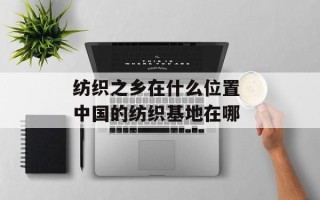 纺织之乡在什么位置 中国的纺织基地在哪