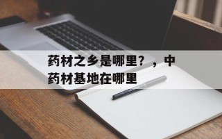 药材之乡是哪里？，中药材基地在哪里
