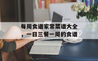 每周食谱家常菜谱大全，一日三餐一周的食谱