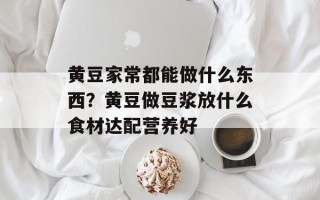 黄豆家常都能做什么东西？黄豆做豆浆放什么食材达配营养好