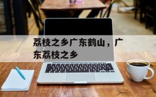 荔枝之乡广东鹤山，广东荔枝之乡