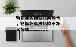 杨桃怎么保存时间最长，杨梅怎么洗比较干净又好吃