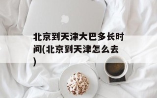 北京到天津大巴多长时间(北京到天津怎么去)
