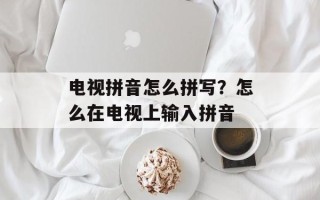 电视拼音怎么拼写？怎么在电视上输入拼音