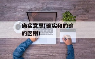 确实意思(确实和的确的区别)