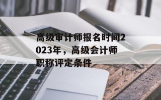 高级审计师报名时间2023年，高级会计师职称评定条件