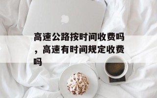 高速公路按时间收费吗，高速有时间规定收费吗
