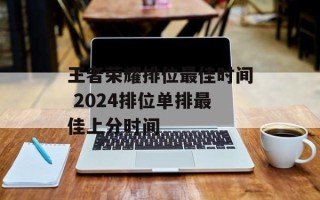 王者荣耀排位最佳时间 2024排位单排最佳上分时间