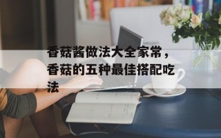 香菇酱做法大全家常，香菇的五种最佳搭配吃法