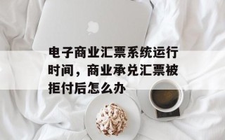 电子商业汇票系统运行时间，商业承兑汇票被拒付后怎么办