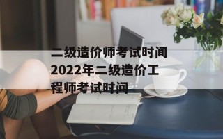 二级造价师考试时间 2022年二级造价工程师考试时间