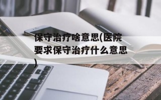保守治疗啥意思(医院要求保守治疗什么意思)