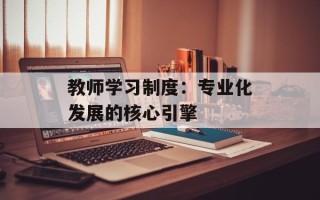 教师学习制度：专业化发展的核心引擎