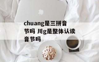 chuang是三拼音节吗 川g是整体认读音节吗