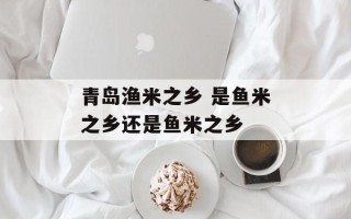青岛渔米之乡 是鱼米之乡还是鱼米之乡