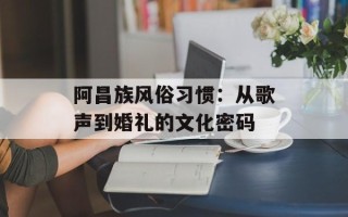阿昌族风俗习惯：从歌声到婚礼的文化密码