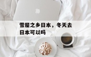 雪屋之乡日本，冬天去日本可以吗