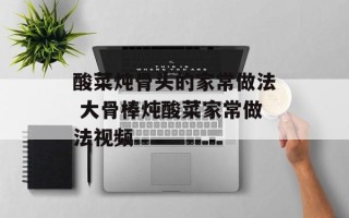 酸菜炖骨头的家常做法 大骨棒炖酸菜家常做法视频