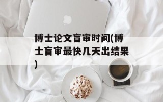 博士论文盲审时间(博士盲审最快几天出结果)