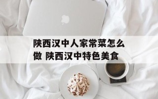 陕西汉中人家常菜怎么做 陕西汉中特色美食