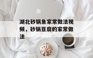 湖北砂锅鱼家常做法视频，砂锅豆腐的家常做法