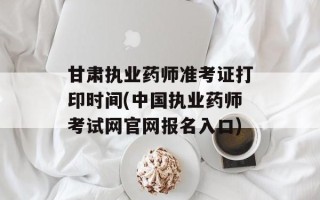 甘肃执业药师准考证打印时间(中国执业药师考试网官网报名入口)