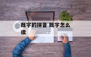 既字的拼音 既字怎么读