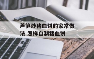 芦笋炒猪血饼的家常做法 怎样自制猪血饼