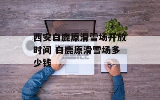 西安白鹿原滑雪场开放时间 白鹿原滑雪场多少钱
