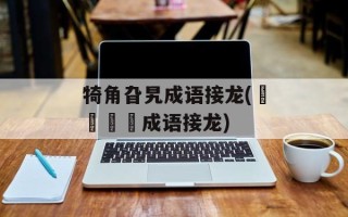 犄角旮旯成语接龙(龘靐齉爩成语接龙)
