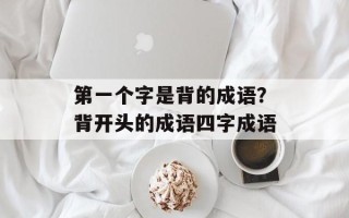 第一个字是背的成语？背开头的成语四字成语