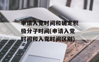 申请入党时间和确定积极分子时间(申请入党时间和入党时间区别)