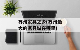 苏州家具之乡(苏州最大的家具城在哪里)