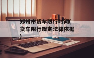 郑州市货车限行时间(货车限行规定法律依据)