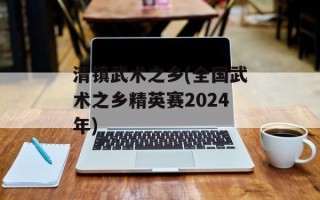 清镇武术之乡(全国武术之乡精英赛2024年)