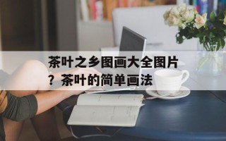 茶叶之乡图画大全图片？茶叶的简单画法
