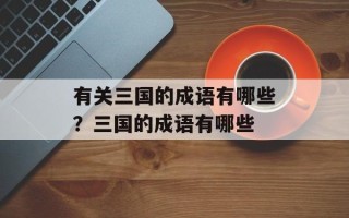 有关三国的成语有哪些？三国的成语有哪些