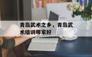 青岛武术之乡，青岛武术培训哪家好