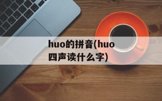 huo的拼音(huo四声读什么字)