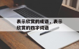 表示欣赏的成语，表示欣赏的四字词语