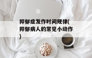 抑郁症发作时间规律(抑郁病人的常见小动作)