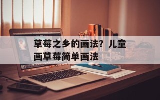 草莓之乡的画法？儿童画草莓简单画法