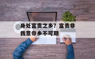 身处富贵之乡？富贵非我意帝乡不可期
