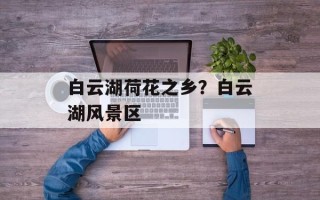 白云湖荷花之乡？白云湖风景区